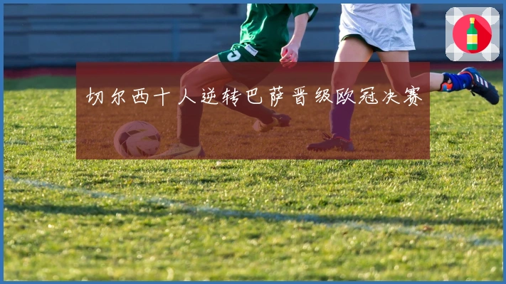 切尔西十人逆转巴萨晋级欧冠决赛