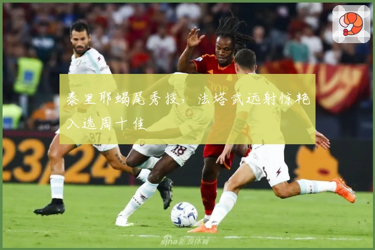 泰里耶蝎尾秀技，法塔武远射惊艳入选周十佳