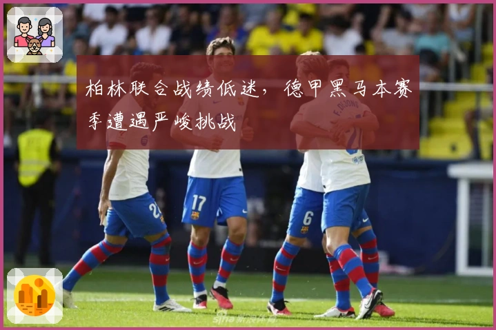 柏林联合战绩低迷，德甲黑马本赛季遭遇严峻挑战