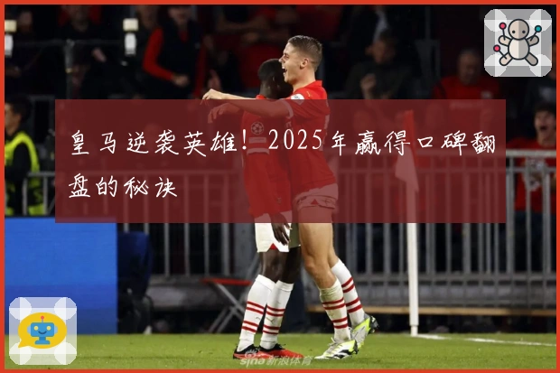 皇马逆袭英雄！2025年赢得口碑翻盘的秘诀