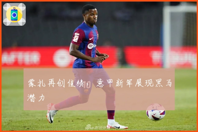 蒙扎再创佳绩，意甲新军展现黑马潜力