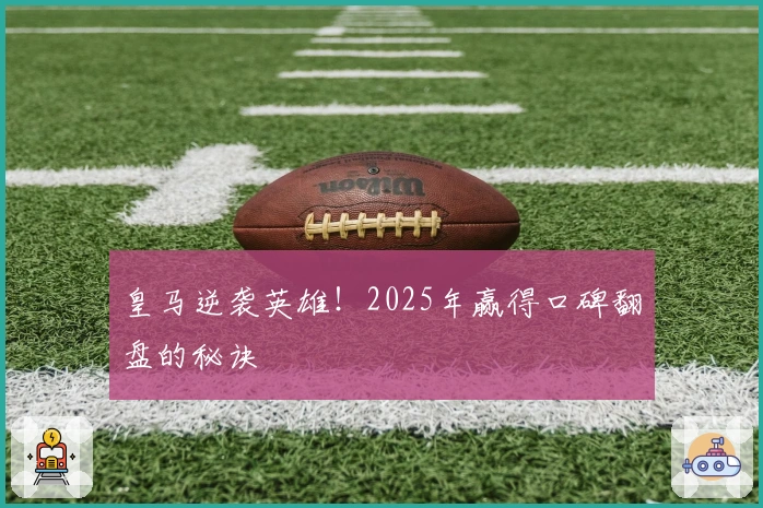 皇马逆袭英雄！2025年赢得口碑翻盘的秘诀