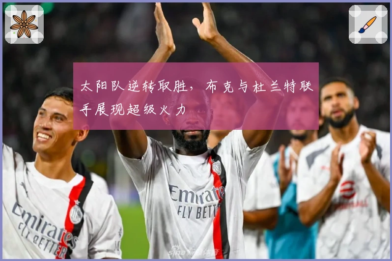 太阳队逆转取胜，布克与杜兰特联手展现超级火力