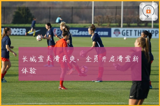 长城雪美滑真爽，全员开启滑雪新体验