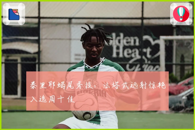 泰里耶蝎尾秀技，法塔武远射惊艳入选周十佳