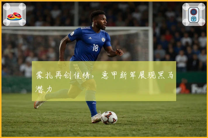 蒙扎再创佳绩，意甲新军展现黑马潜力