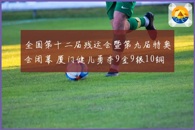 全国第十二届残运会暨第九届特奥会闭幕 厦门健儿勇夺9金9银10铜