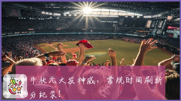 小牛状元大发神威，常规时间刷新40分纪录！