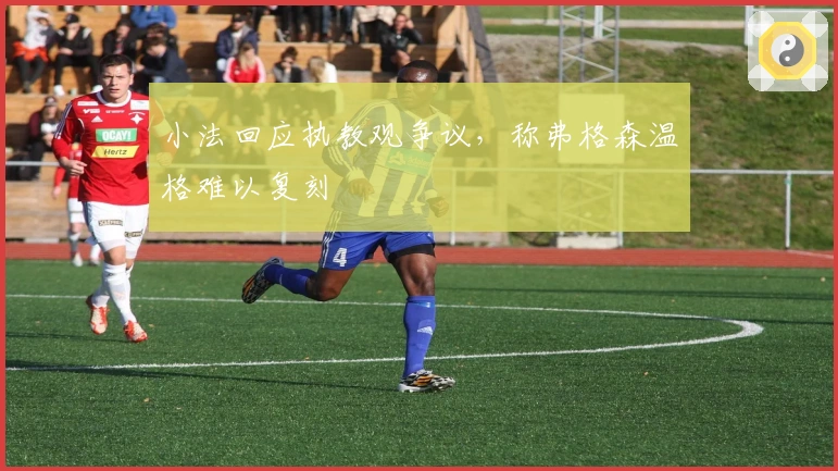 小法回应执教观争议,称弗格森温格难以复刻