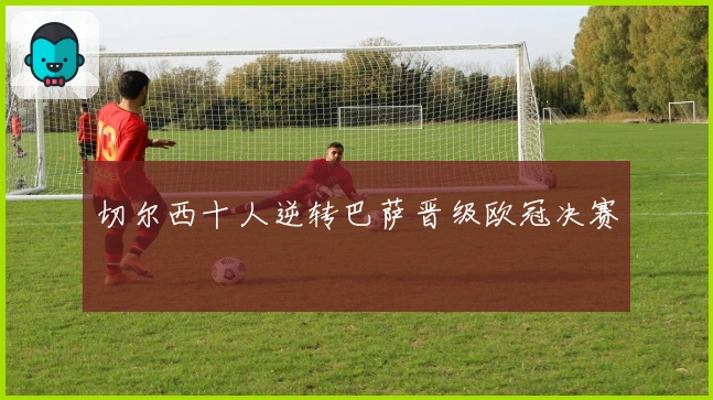 切尔西十人逆转巴萨晋级欧冠决赛