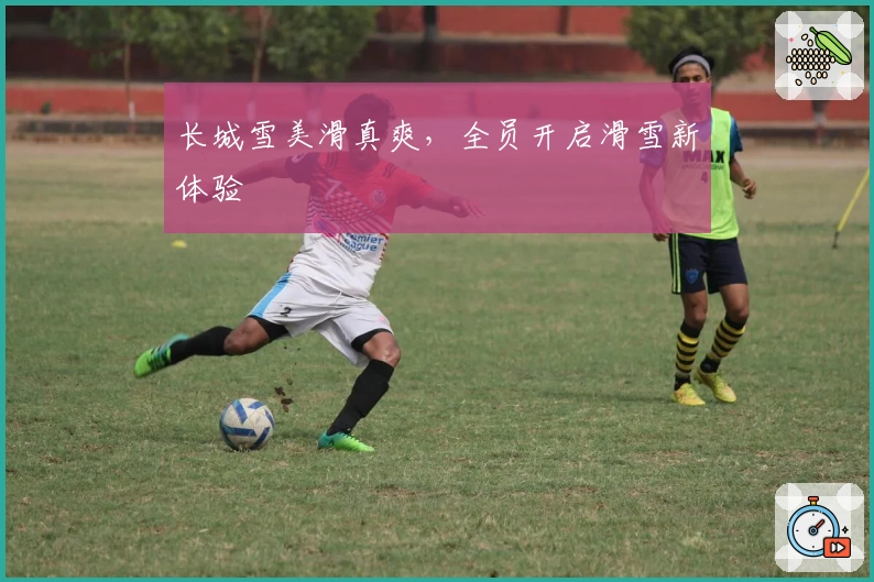 长城雪美滑真爽,全员开启滑雪新体验