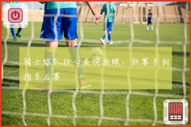 骑士球队核心表现抢眼，新赛季剑指季后赛