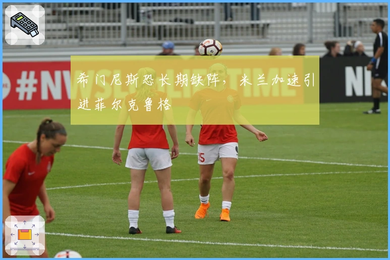 希门尼斯恐长期缺阵，米兰加速引进菲尔克鲁格