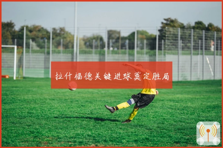 拉什福德关键进球奠定胜局