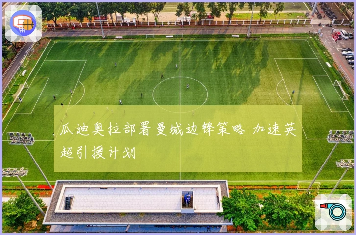 瓜迪奥拉部署曼城边锋策略 加速英超引援计划