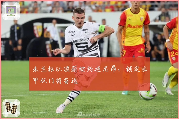 米兰拟以顶薪续约迈尼昂，锁定法甲双门将备选